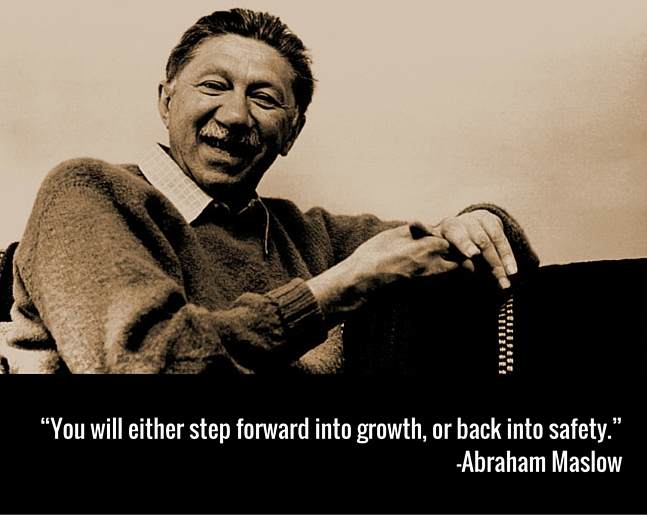 “You will either step forward into growth, or back into safety.”-Abraham Maslow